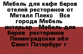 Мебель для кафе,баров,отелей,ресторанов от Металл Плекс - Все города Мебель, интерьер » Мебель для баров, ресторанов   . Ленинградская обл.,Санкт-Петербург г.